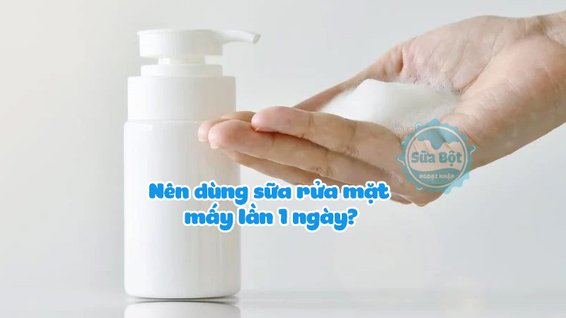 Nên dùng sữa rửa mặt mấy lần 1 ngày?