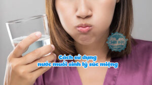 Cách sử dụng nước muối sinh lý súc miệng bảo vệ răng miệng tốt hơn