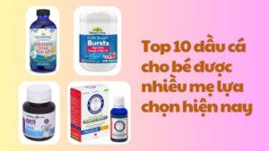 Top 10 dầu cá cho bé được nhiều mẹ lựa chọn hiện nay