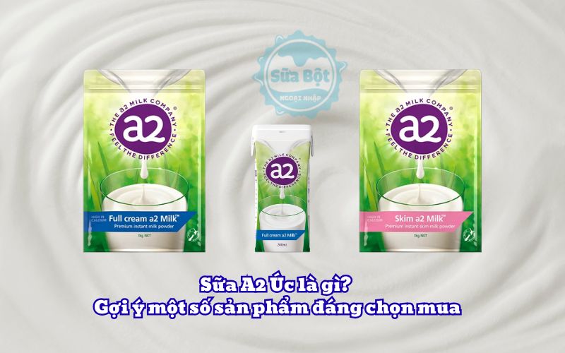 Sữa A2 Úc là gì? Gợi ý một số sản phẩm đáng chọn mua