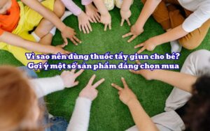 Vì sao nên dùng thuốc tẩy giun cho bé? Gợi ý một số sản phẩm đáng chọn mua